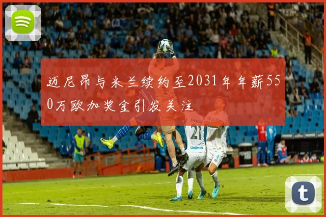 迈尼昂与米兰续约至2031年年薪550万欧加奖金引发关注