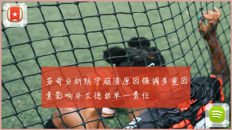 芬奇分析防守崩溃原因强调多重因素影响非兰德尔单一责任