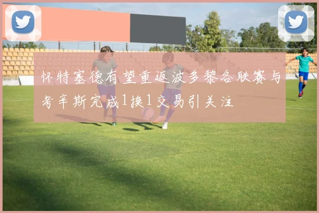 怀特塞德有望重返波多黎各联赛与考辛斯完成1换1交易引关注