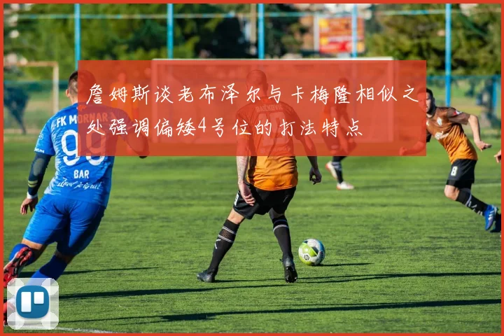 詹姆斯谈老布泽尔与卡梅隆相似之处强调偏矮4号位的打法特点