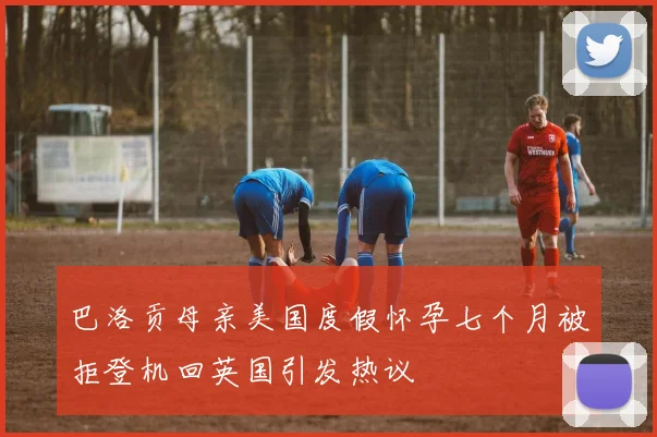 巴洛贡母亲美国度假怀孕七个月被拒登机回英国引发热议