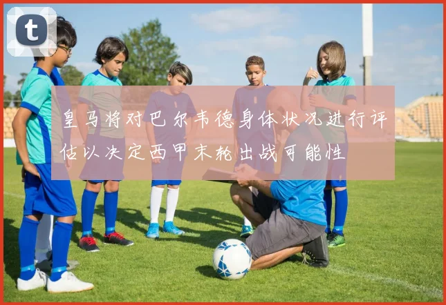 皇马将对巴尔韦德身体状况进行评估以决定西甲末轮出战可能性