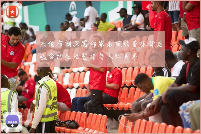 杰伦布朗深思邻家米饭的香味背后蕴含的生活哲学与人际关系