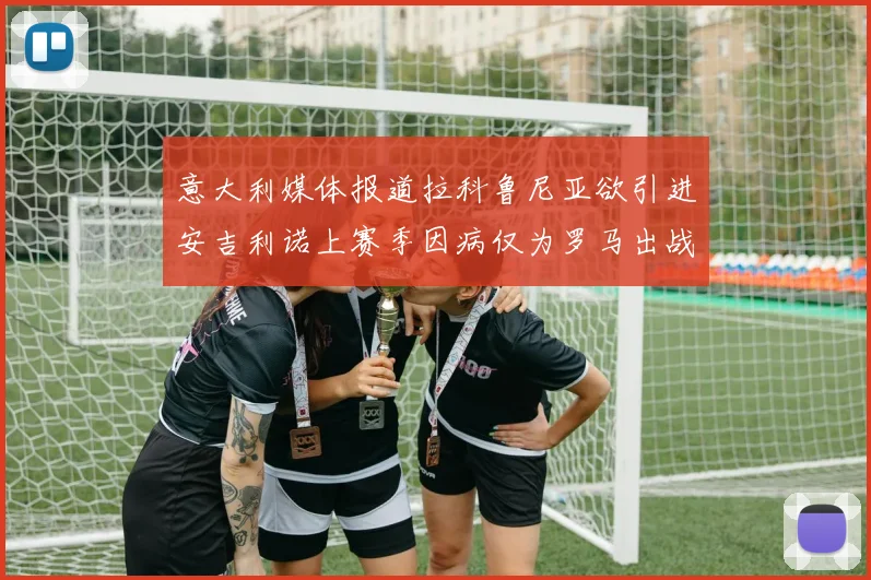 意大利媒体报道拉科鲁尼亚欲引进安吉利诺上赛季因病仅为罗马出战9场