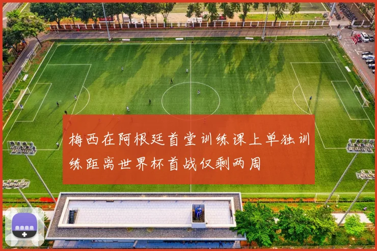 梅西在阿根廷首堂训练课上单独训练距离世界杯首战仅剩两周