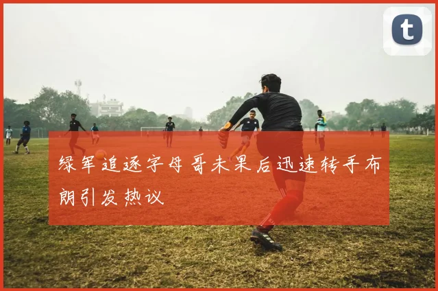 绿军追逐字母哥未果后迅速转手布朗引发热议
