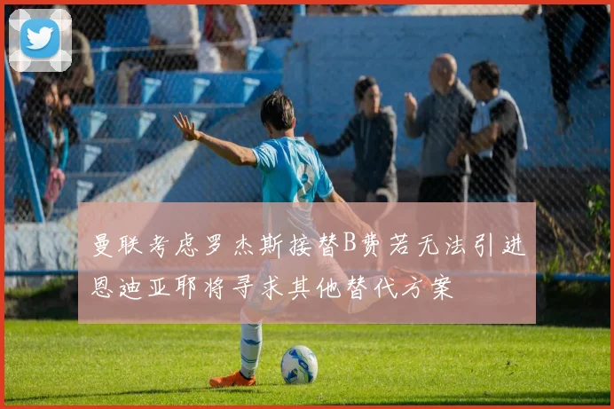 曼联考虑罗杰斯接替B费若无法引进恩迪亚耶将寻求其他替代方案