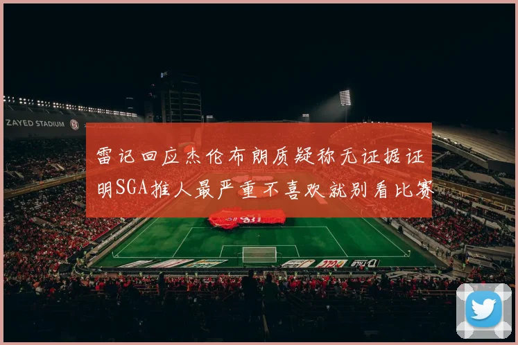 雷记回应杰伦布朗质疑称无证据证明SGA推人最严重不喜欢就别看比赛