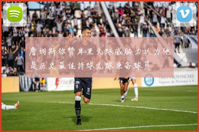 詹姆斯称赞库里无球威胁力认为他是历史最佳持球无球兼备球员