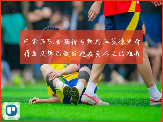 巴拿马队长期待与凯恩和莫德里奇再度交锋已做好迎战英格兰的准备