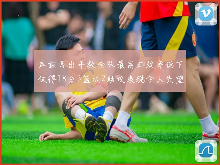 库兹马出手数全队最高却效率低下仅得18分3篮板2助攻表现令人失望