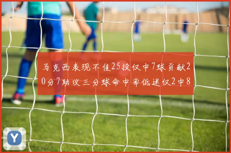 马克西表现不佳25投仅中7球贡献20分7助攻三分球命中率低迷仅2中8