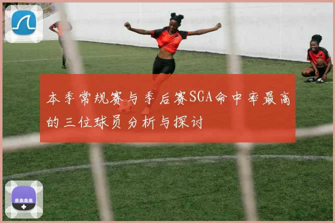 本季常规赛与季后赛SGA命中率最高的三位球员分析与探讨