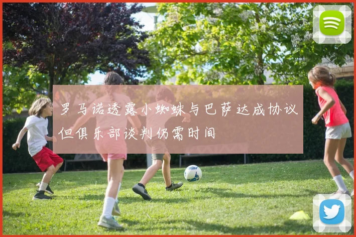 罗马诺透露小蜘蛛与巴萨达成协议但俱乐部谈判仍需时间