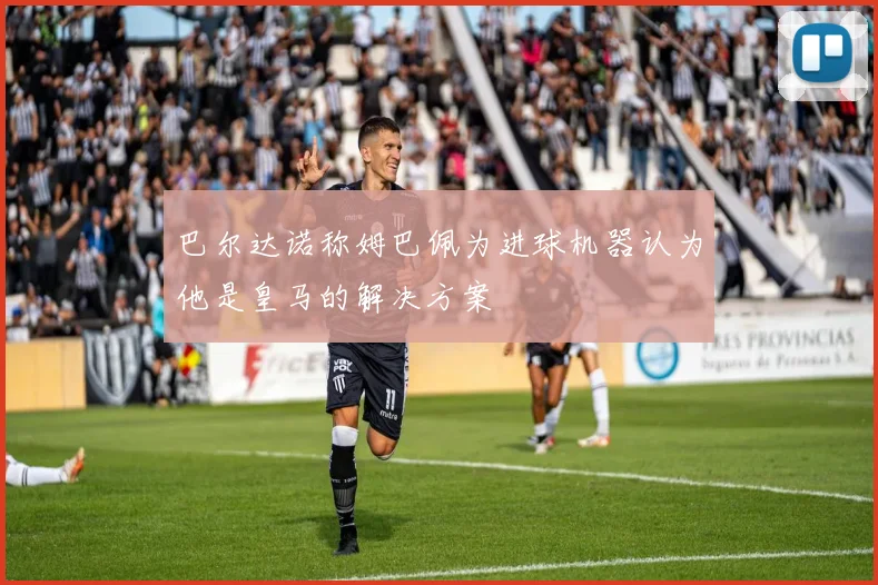 巴尔达诺称姆巴佩为进球机器认为他是皇马的解决方案