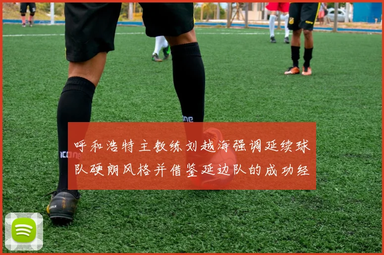呼和浩特主教练刘越海强调延续球队硬朗风格并借鉴延边队的成功经验