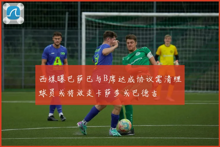 西媒曝巴萨已与B席达成协议需清理球员或将放走卡萨多或巴德吉