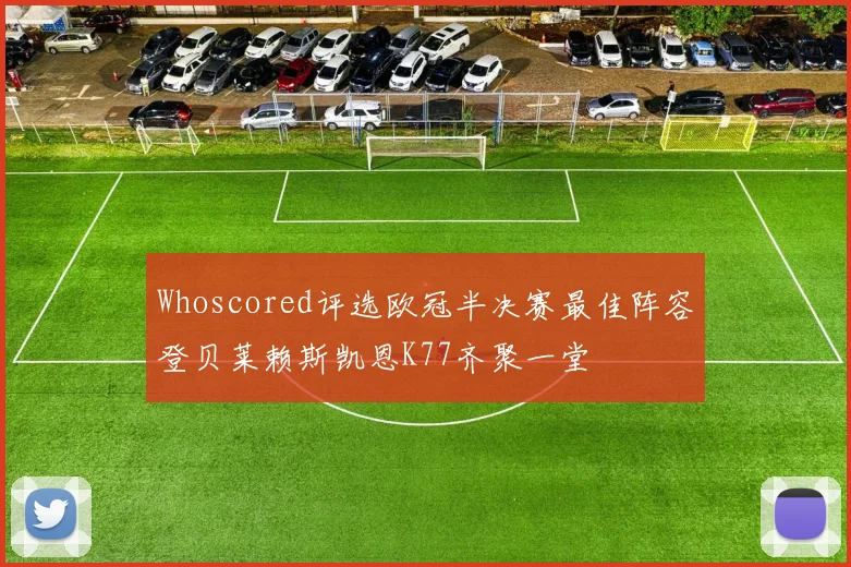 Whoscored评选欧冠半决赛最佳阵容登贝莱赖斯凯恩K77齐聚一堂
