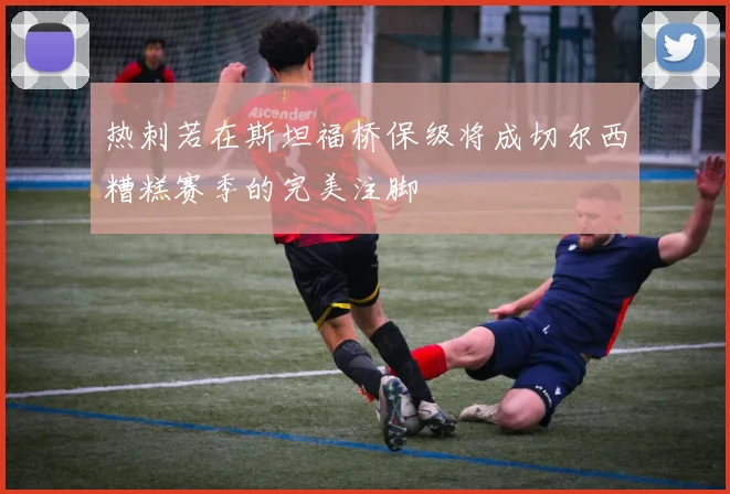 热刺若在斯坦福桥保级将成切尔西糟糕赛季的完美注脚