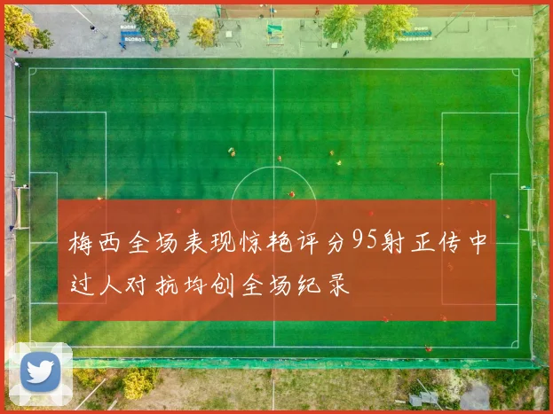 梅西全场表现惊艳评分95射正传中过人对抗均创全场纪录