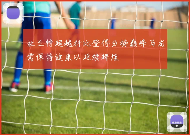 杜兰特超越科比登得分榜巅峰马龙需保持健康以延续辉煌