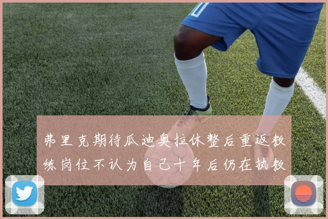 弗里克期待瓜迪奥拉休整后重返教练岗位不认为自己十年后仍在执教