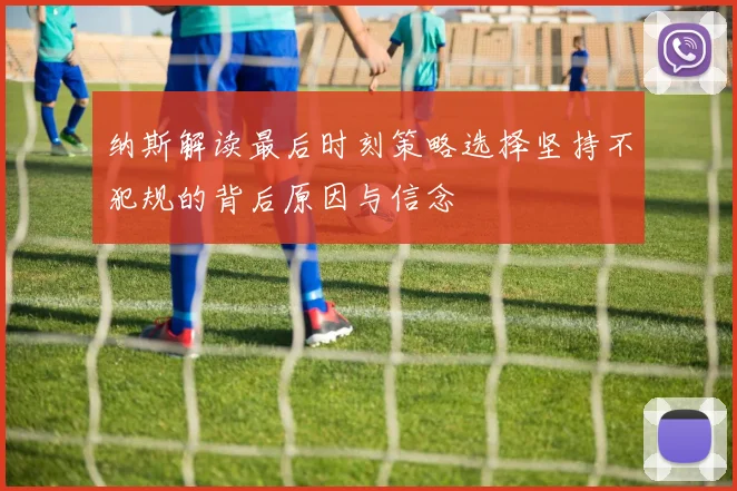 纳斯解读最后时刻策略选择坚持不犯规的背后原因与信念