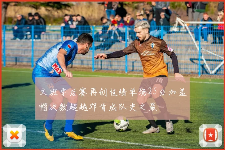 文班季后赛再创佳绩单场25分加盖帽次数超越邓肯成队史之最