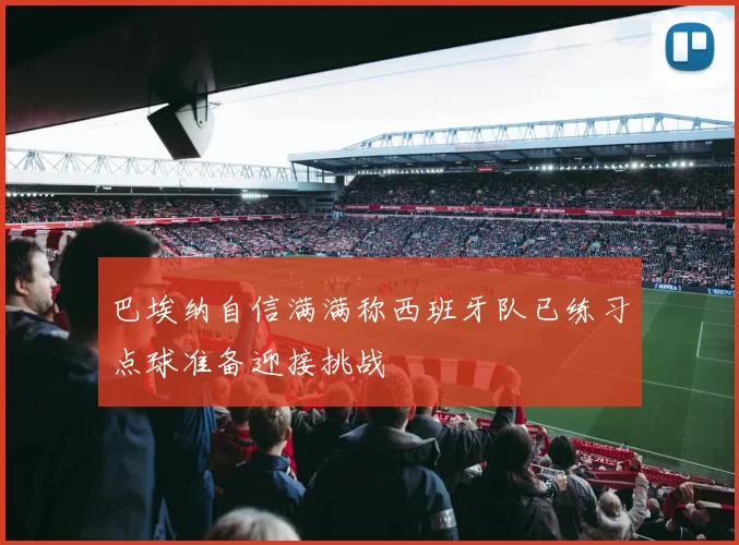 巴埃纳自信满满称西班牙队已练习点球准备迎接挑战